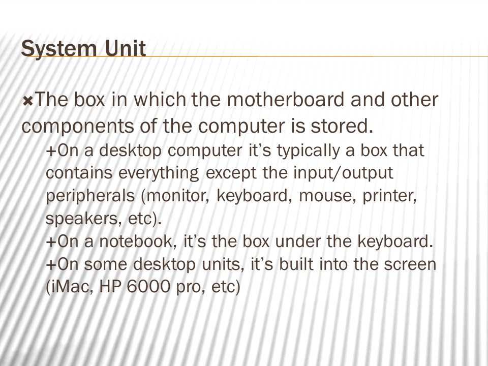 System Unit  The box in which the motherboard and other components of the computer is stored.