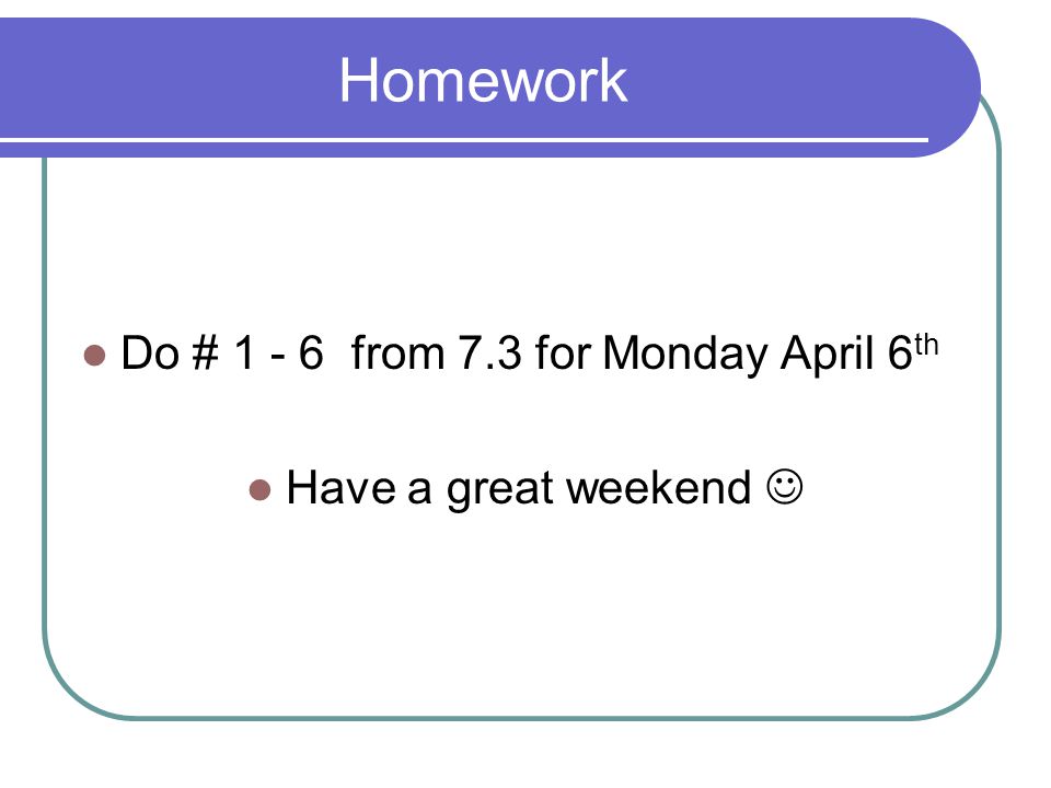 Homework Do # from 7.3 for Monday April 6 th Have a great weekend