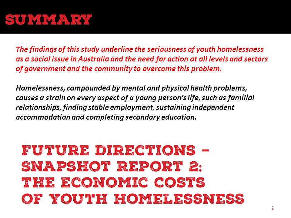 12 The findings of this study underline the seriousness of youth homelessness as a social issue in Australia and the need for action at all levels and sectors of government and the community to overcome this problem.