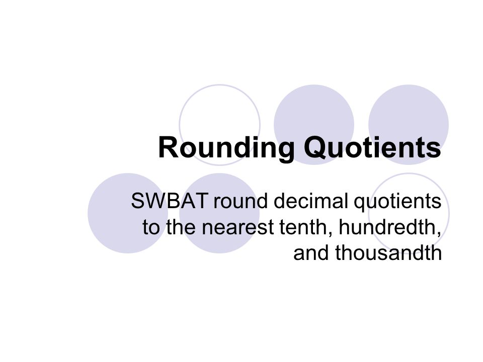 Rounding Quotients SWBAT round decimal quotients to the nearest tenth, hundredth, and thousandth