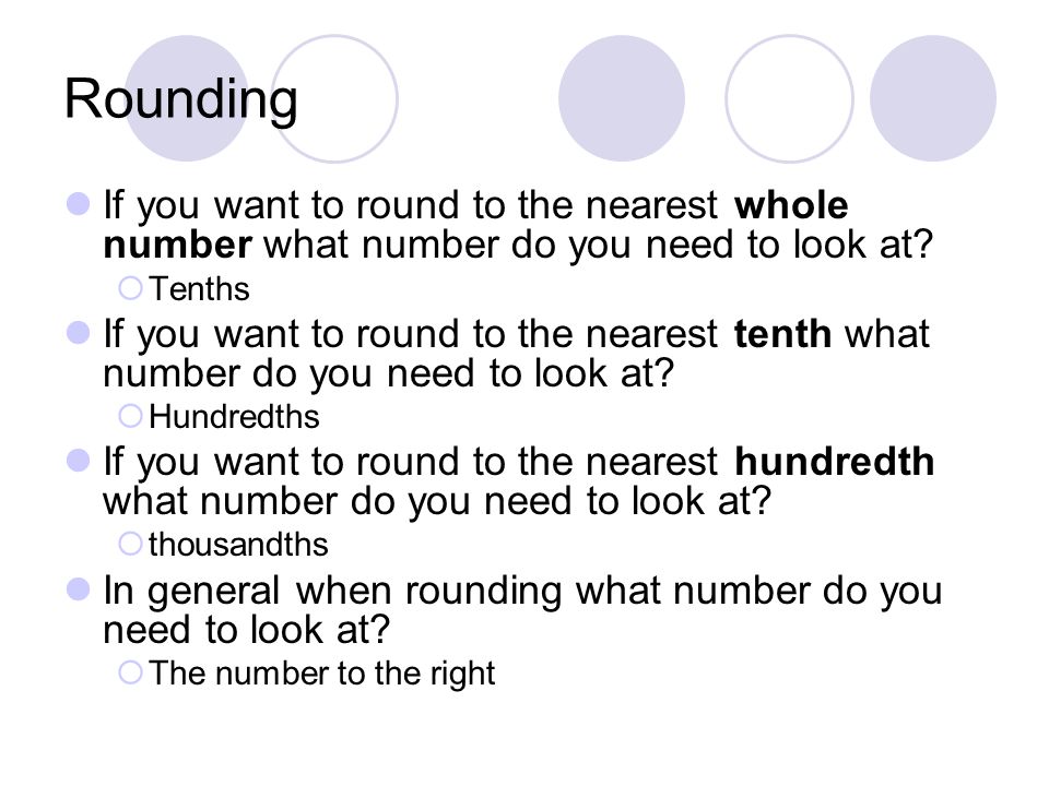 Rounding If you want to round to the nearest whole number what number do you need to look at.