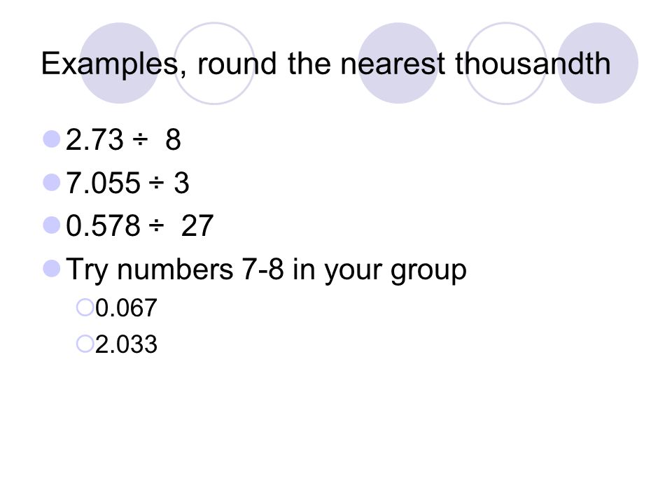 Examples, round the nearest thousandth 2.73 ÷ ÷ ÷ 27 Try numbers 7-8 in your group   2.033
