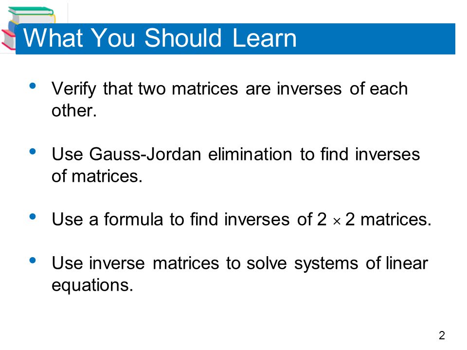 2 What You Should Learn Verify that two matrices are inverses of each other.