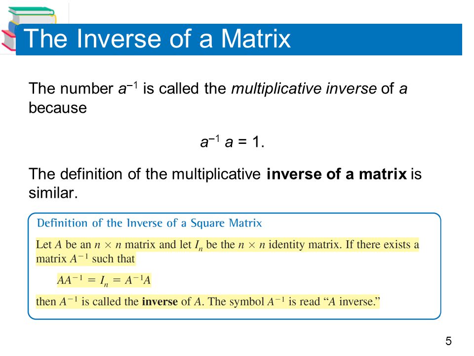 5 The Inverse of a Matrix The number a –1 is called the multiplicative inverse of a because a –1 a = 1.