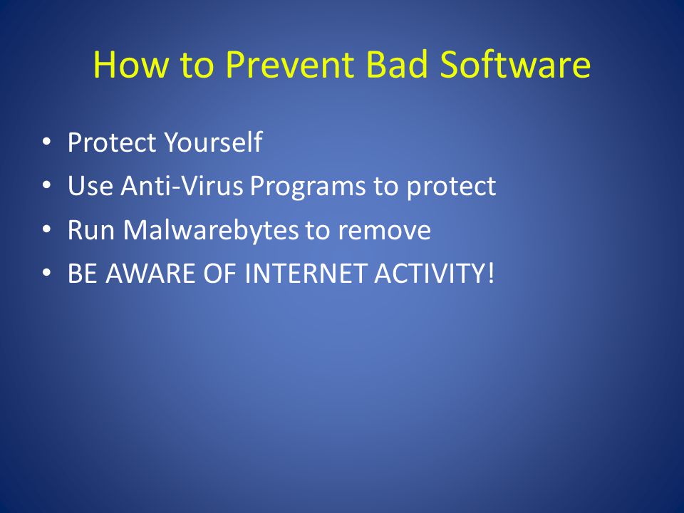 How to Prevent Bad Software Protect Yourself Use Anti-Virus Programs to protect Run Malwarebytes to remove BE AWARE OF INTERNET ACTIVITY!