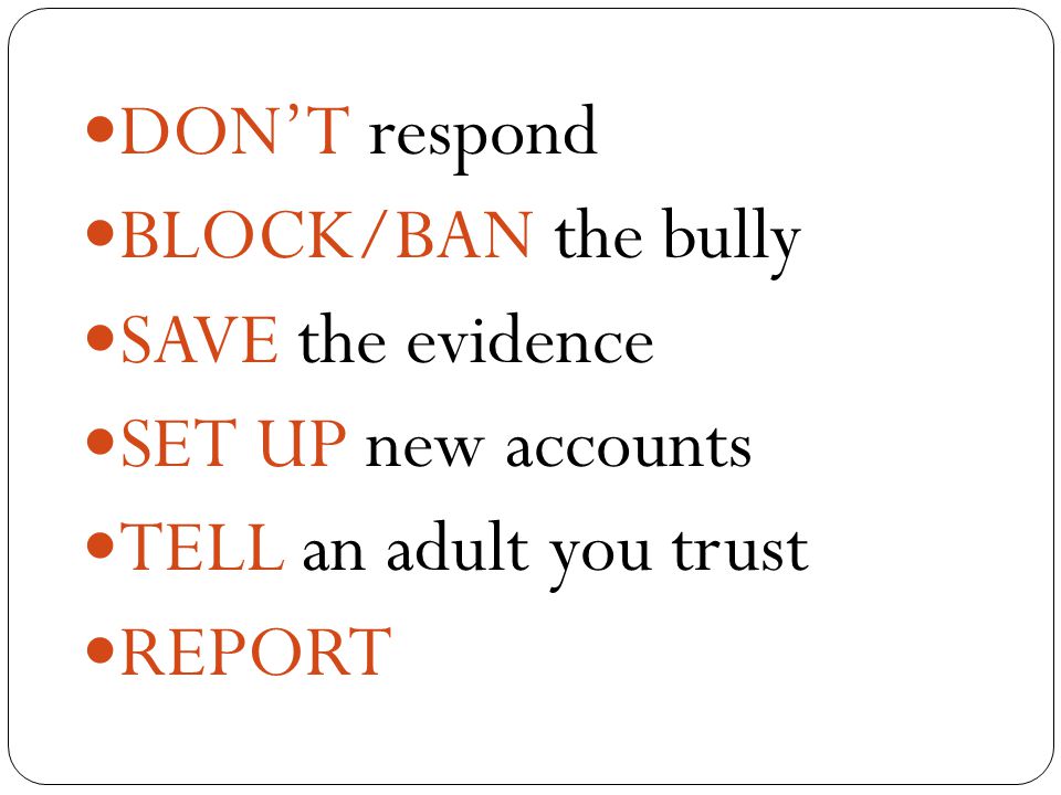 DON’T respond BLOCK/BAN the bully SAVE the evidence SET UP new accounts TELL an adult you trust REPORT