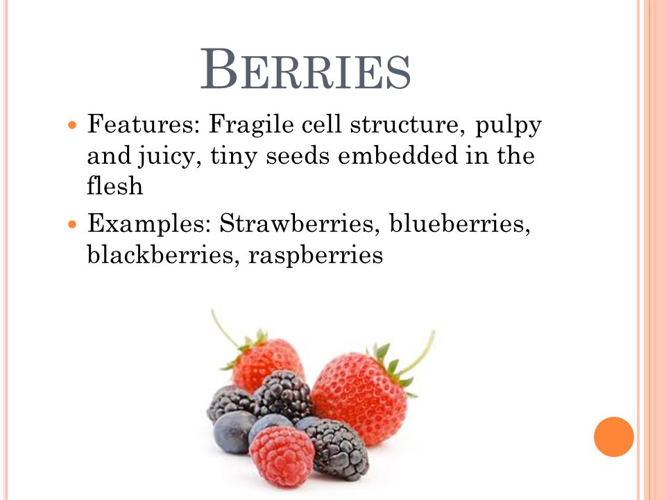 B ERRIES Features: Fragile cell structure, pulpy and juicy, tiny seeds embedded in the flesh Examples: Strawberries, blueberries, blackberries, raspberries