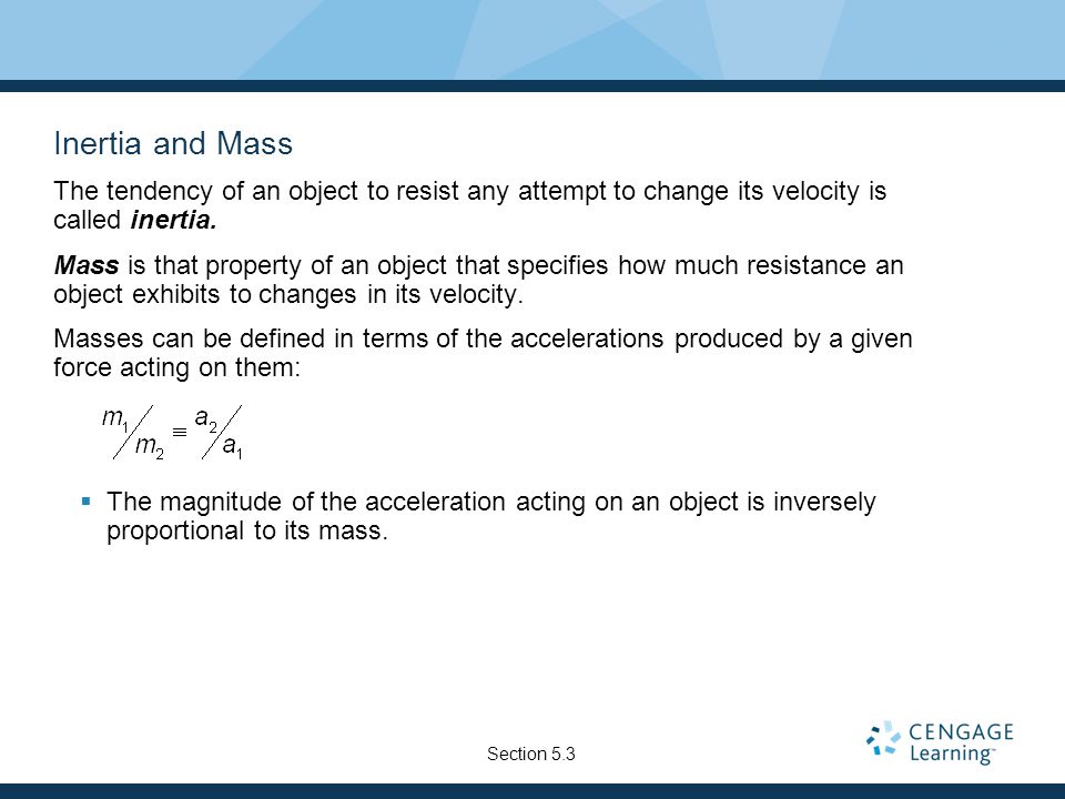 Inertia and Mass The tendency of an object to resist any attempt to change its velocity is called inertia.