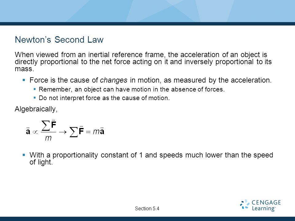 Newton’s Second Law When viewed from an inertial reference frame, the acceleration of an object is directly proportional to the net force acting on it and inversely proportional to its mass.