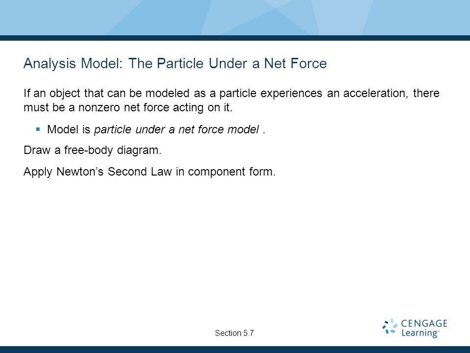 Analysis Model: The Particle Under a Net Force If an object that can be modeled as a particle experiences an acceleration, there must be a nonzero net force acting on it.