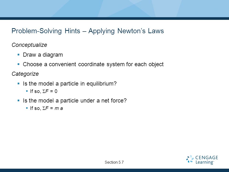 Problem-Solving Hints – Applying Newton’s Laws Conceptualize  Draw a diagram  Choose a convenient coordinate system for each object Categorize  Is the model a particle in equilibrium.