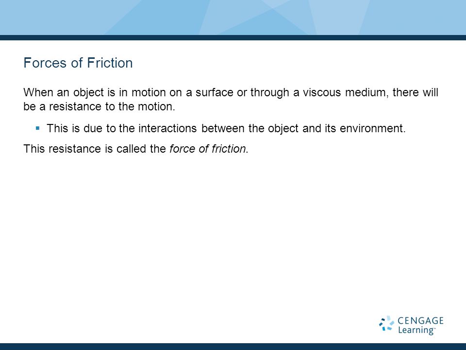 Forces of Friction When an object is in motion on a surface or through a viscous medium, there will be a resistance to the motion.