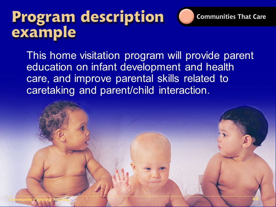 Community Plan Implementation Training 1- Community Planning Training 4-8 This home visitation program will provide parent education on infant development and health care, and improve parental skills related to caretaking and parent/child interaction.