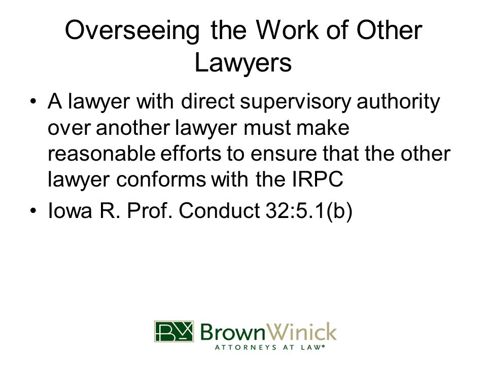 Overseeing the Work of Other Lawyers A lawyer with direct supervisory authority over another lawyer must make reasonable efforts to ensure that the other lawyer conforms with the IRPC Iowa R.