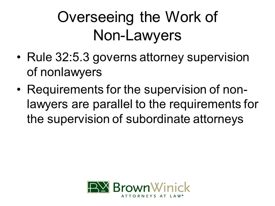 Overseeing the Work of Non-Lawyers Rule 32:5.3 governs attorney supervision of nonlawyers Requirements for the supervision of non- lawyers are parallel to the requirements for the supervision of subordinate attorneys