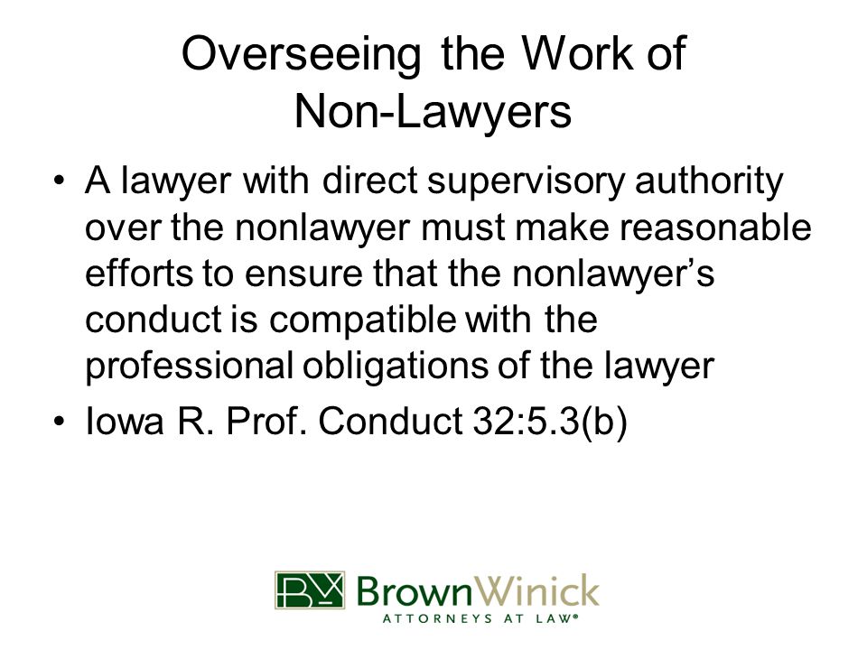 Overseeing the Work of Non-Lawyers A lawyer with direct supervisory authority over the nonlawyer must make reasonable efforts to ensure that the nonlawyer’s conduct is compatible with the professional obligations of the lawyer Iowa R.