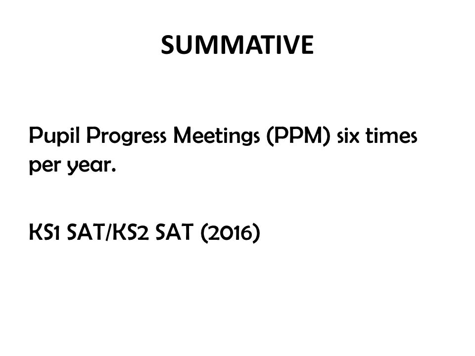SUMMATIVE Pupil Progress Meetings (PPM) six times per year. KS1 SAT/KS2 SAT (2016)