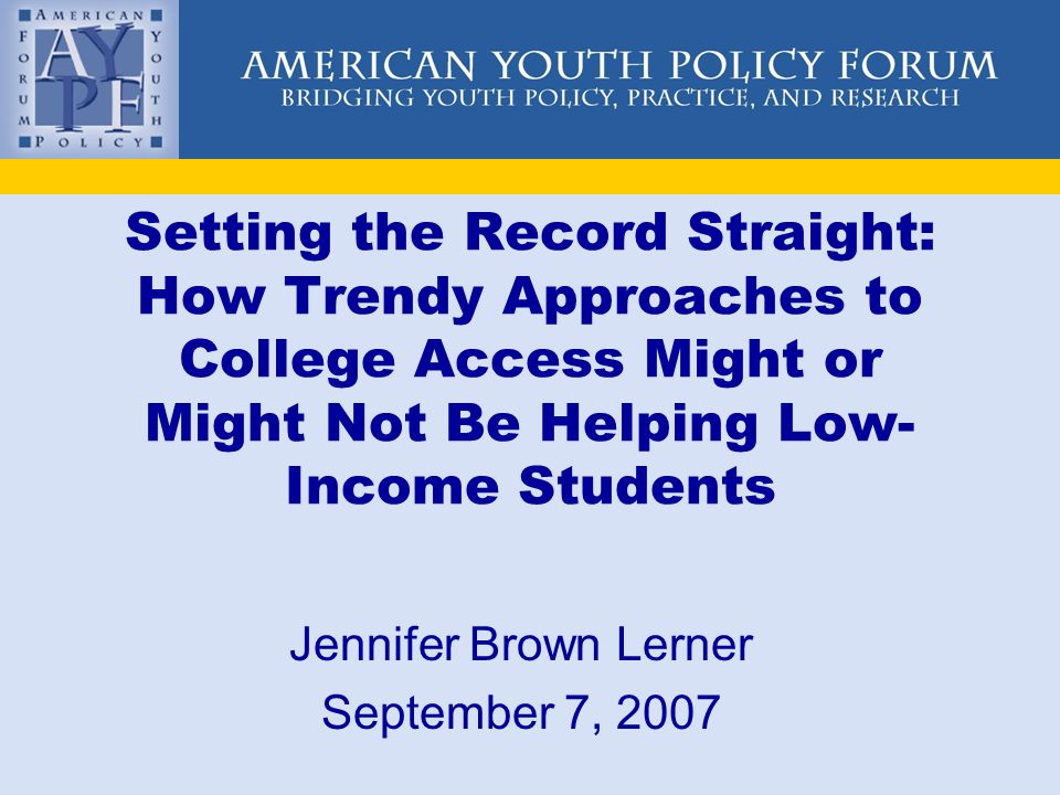 Setting the Record Straight: How Trendy Approaches to College Access Might or Might Not Be Helping Low- Income Students Jennifer Brown Lerner September 7, 2007