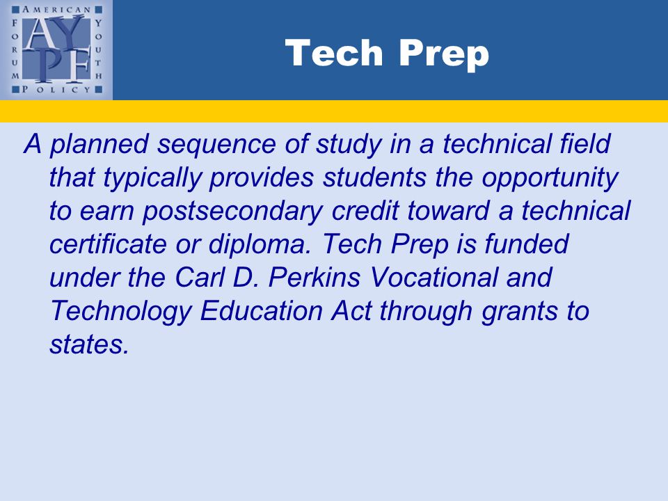 Tech Prep A planned sequence of study in a technical field that typically provides students the opportunity to earn postsecondary credit toward a technical certificate or diploma.