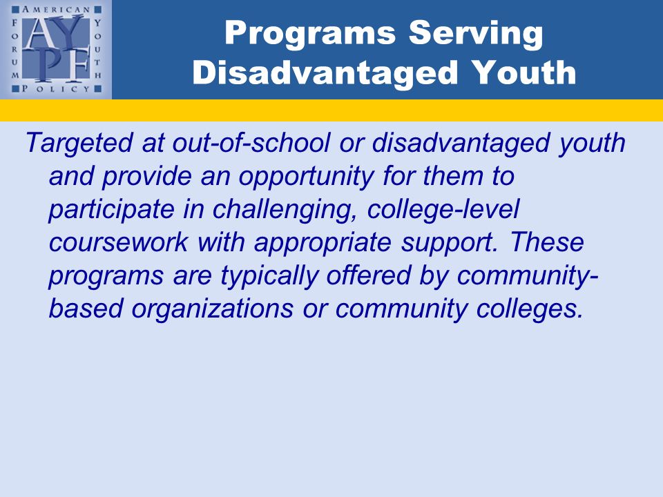 Programs Serving Disadvantaged Youth Targeted at out-of-school or disadvantaged youth and provide an opportunity for them to participate in challenging, college-level coursework with appropriate support.