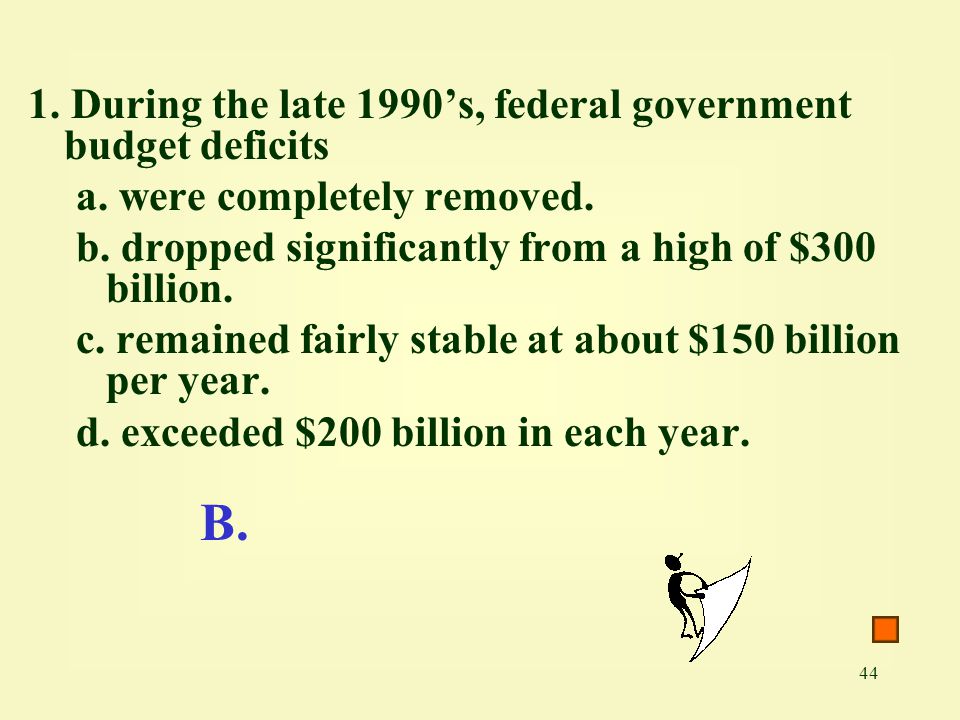 44 1. During the late 1990’s, federal government budget deficits a.