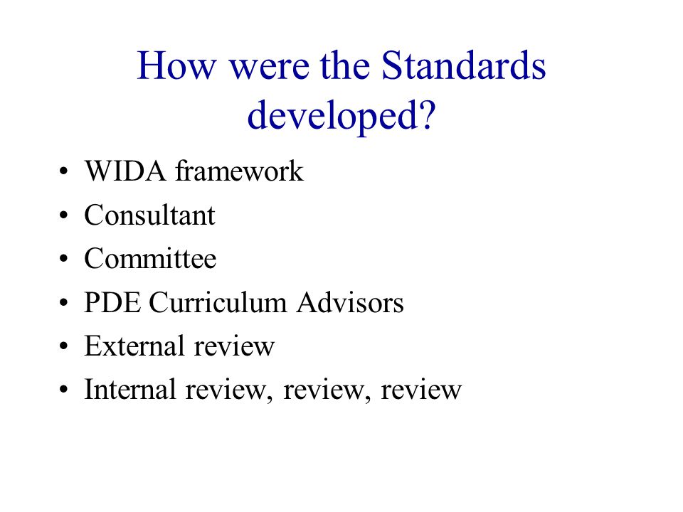 What Standards ARE NOT: A placement tool for English language learners A stand alone exit instrument A replacement for existing PA Academic Standards