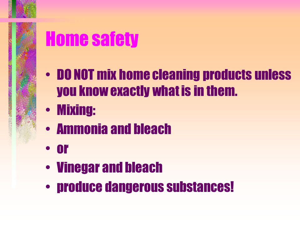 Home safety DO NOT mix home cleaning products unless you know exactly what is in them.