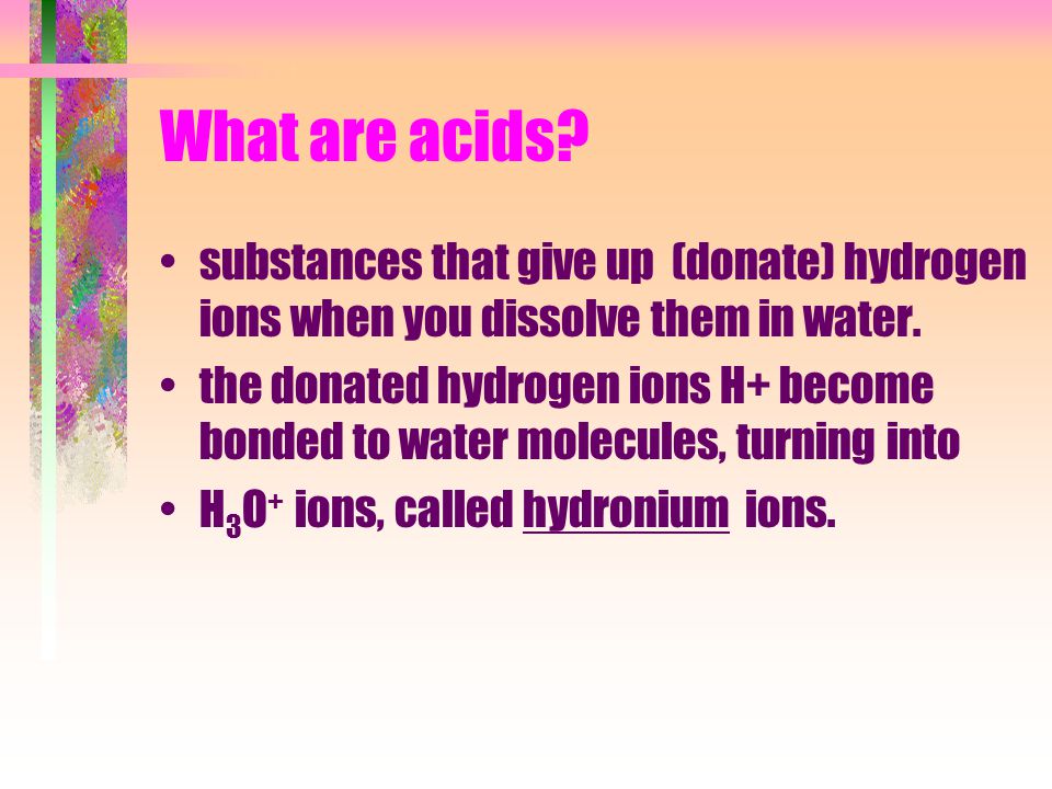 What are acids. substances that give up (donate) hydrogen ions when you dissolve them in water.