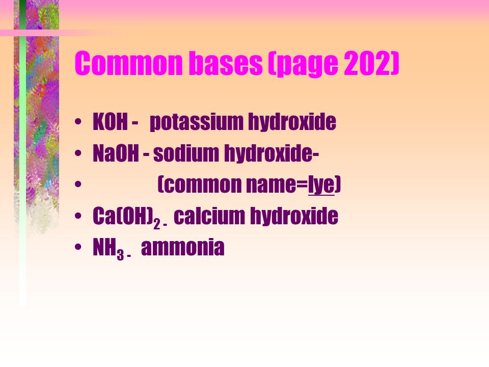 Common bases (page 202) KOH - potassium hydroxide NaOH - sodium hydroxide- (common name=lye) Ca(OH) 2 - calcium hydroxide NH 3 - ammonia