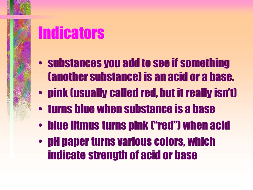 Indicators substances you add to see if something (another substance) is an acid or a base.