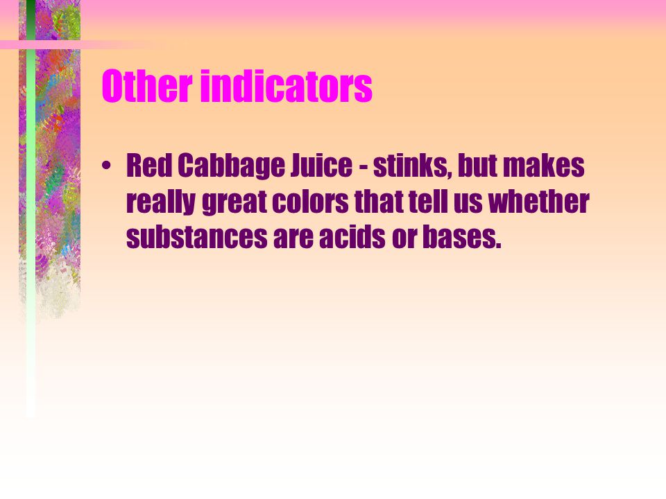 Other indicators Red Cabbage Juice - stinks, but makes really great colors that tell us whether substances are acids or bases.