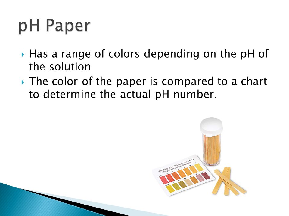  Has a range of colors depending on the pH of the solution  The color of the paper is compared to a chart to determine the actual pH number.
