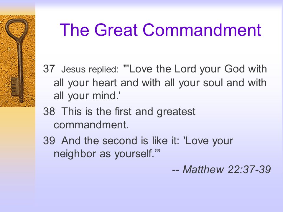 The Great Commandment 37 Jesus replied: Love the Lord your God with all your heart and with all your soul and with all your mind. 38 This is the first and greatest commandment.