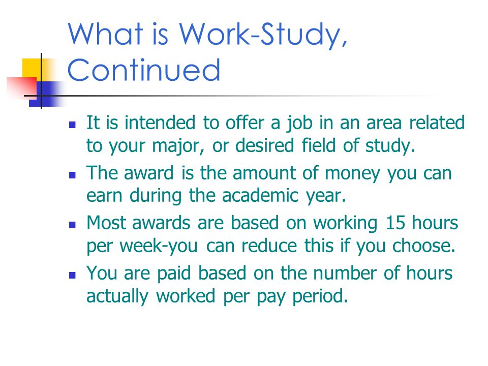 What is Work-Study, Continued It is intended to offer a job in an area related to your major, or desired field of study.