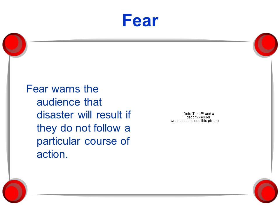 Fear Fear warns the audience that disaster will result if they do not follow a particular course of action.