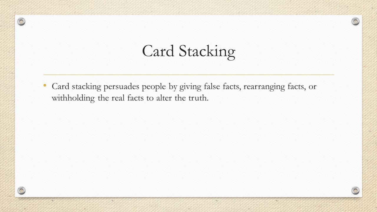Card Stacking Card stacking persuades people by giving false facts, rearranging facts, or withholding the real facts to alter the truth.