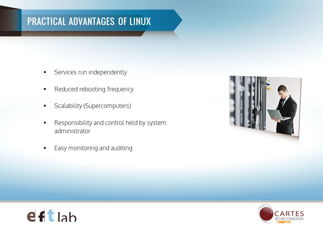 PRACTICAL ADVANTAGES OF LINUX  Services run independently  Reduced rebooting frequency  Scalability (Supercomputers)  Responsibility and control held by system administrator  Easy monitoring and auditing