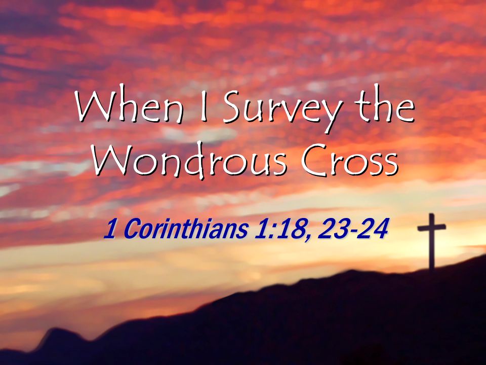 When I Survey the Wondrous Cross 1 Corinthians 1:18, 23-24