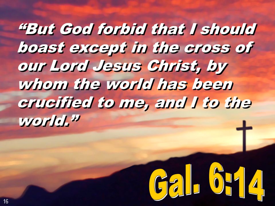But God forbid that I should boast except in the cross of our Lord Jesus Christ, by whom the world has been crucified to me, and I to the world. 16