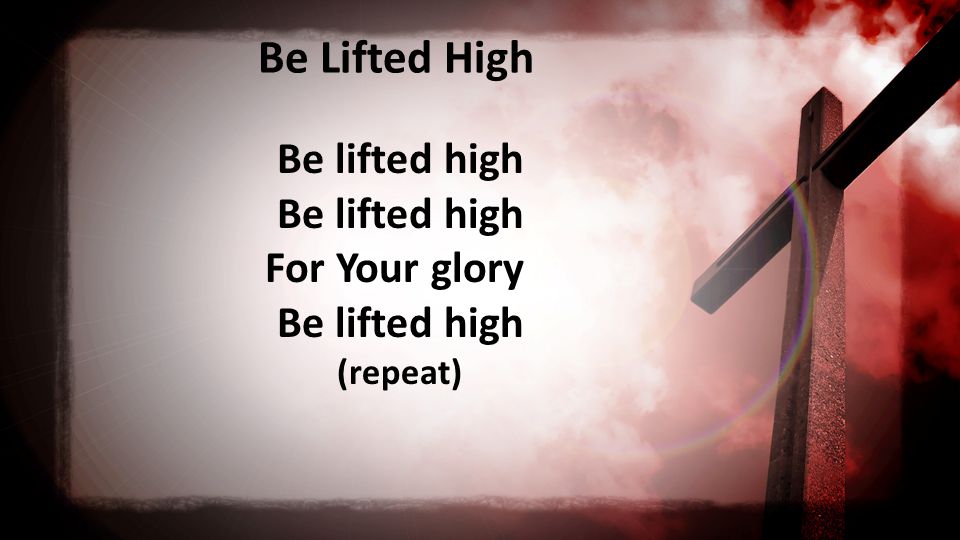 Be Lifted High Be lifted high Be lifted high For Your glory Be lifted high (repeat)