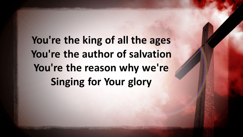 You re the king of all the ages You re the author of salvation You re the reason why we re Singing for Your glory