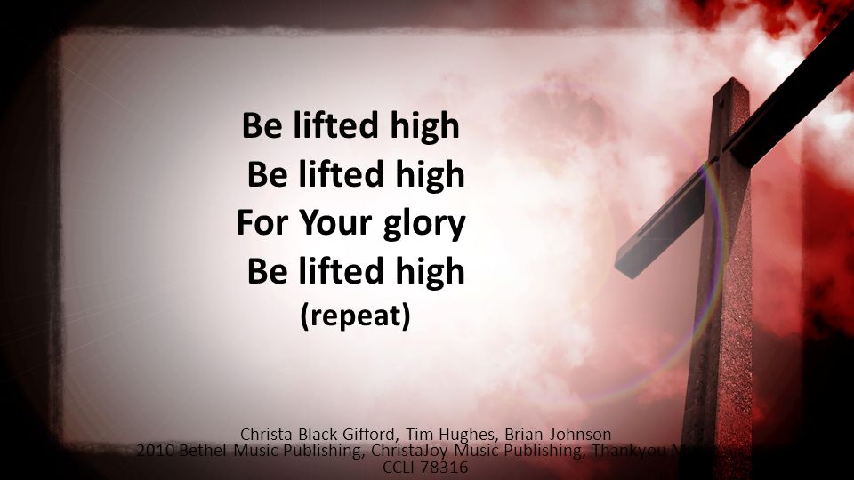 Be lifted high Be lifted high For Your glory Be lifted high (repeat) Christa Black Gifford, Tim Hughes, Brian Johnson 2010 Bethel Music Publishing, ChristaJoy Music Publishing, Thankyou Music CCLI 78316