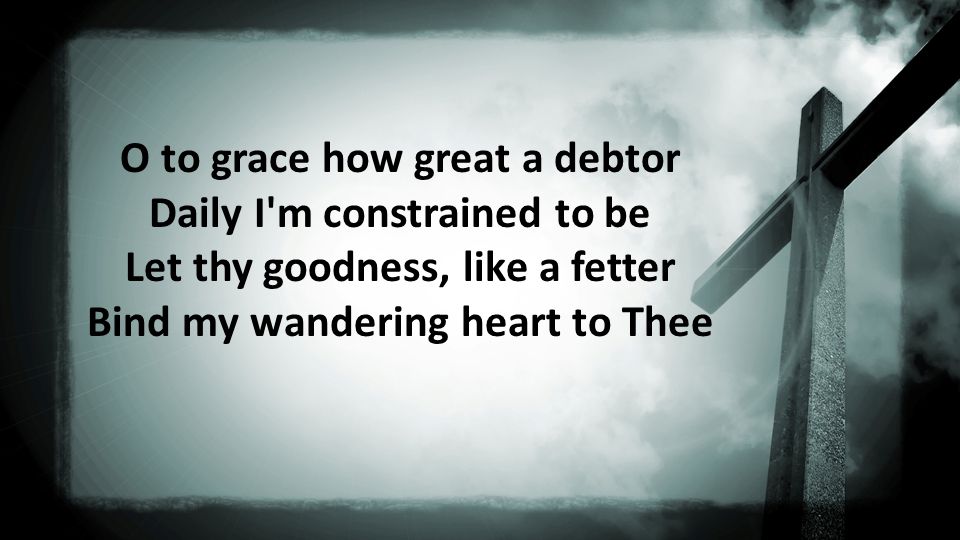 O to grace how great a debtor Daily I m constrained to be Let thy goodness, like a fetter Bind my wandering heart to Thee