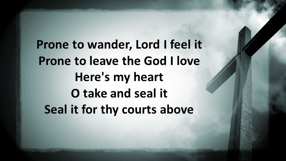 Prone to wander, Lord I feel it Prone to leave the God I love Here s my heart O take and seal it Seal it for thy courts above