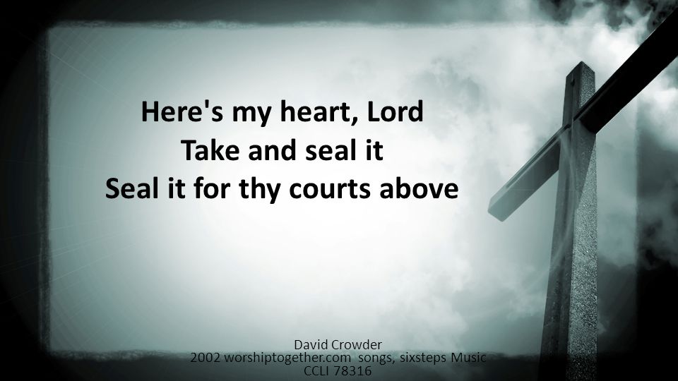 Here s my heart, Lord Take and seal it Seal it for thy courts above David Crowder 2002 worshiptogether.com songs, sixsteps Music CCLI 78316