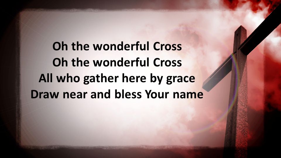 Oh the wonderful Cross Oh the wonderful Cross All who gather here by grace Draw near and bless Your name