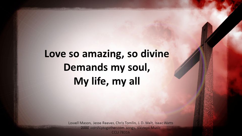 Love so amazing, so divine Demands my soul, My life, my all Lowell Mason, Jesse Reeves, Chris Tomlin, J.