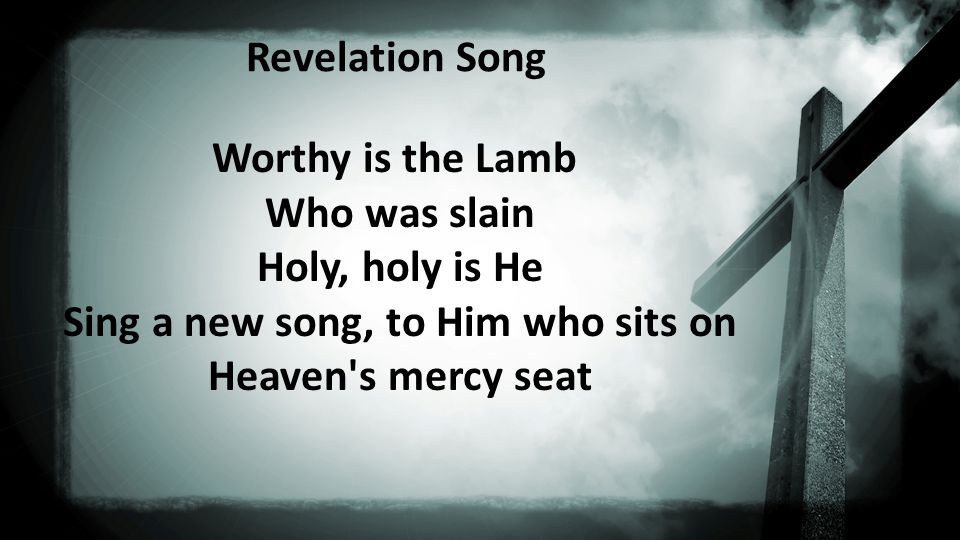 Revelation Song Worthy is the Lamb Who was slain Holy, holy is He Sing a new song, to Him who sits on Heaven s mercy seat