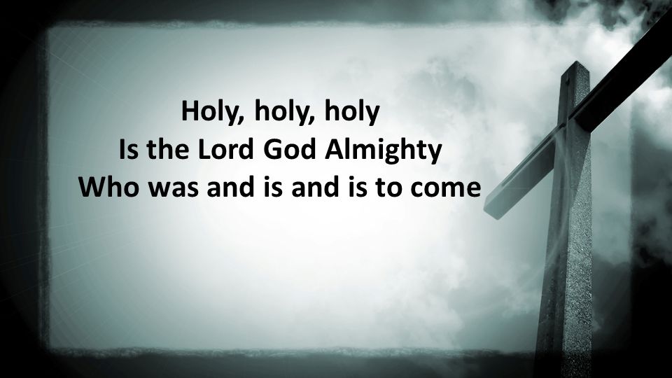Holy, holy, holy Is the Lord God Almighty Who was and is and is to come