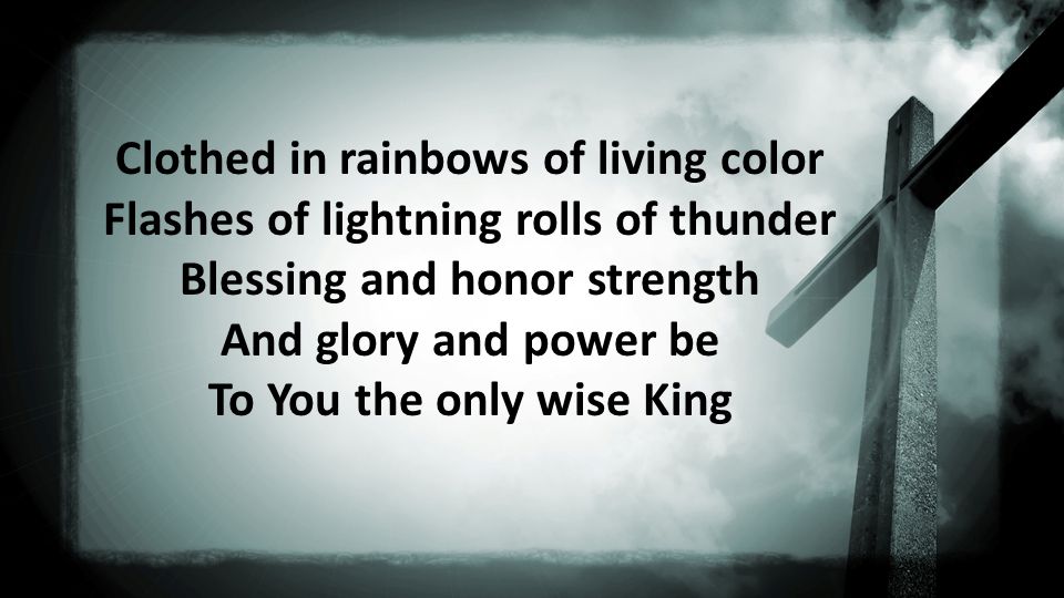 Clothed in rainbows of living color Flashes of lightning rolls of thunder Blessing and honor strength And glory and power be To You the only wise King